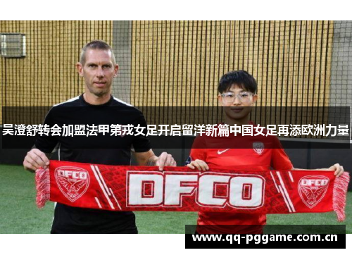 吴澄舒转会加盟法甲第戎女足开启留洋新篇中国女足再添欧洲力量 吴澄舒转会加盟法甲第戎女足开启留洋新篇中国女足再添欧洲力量